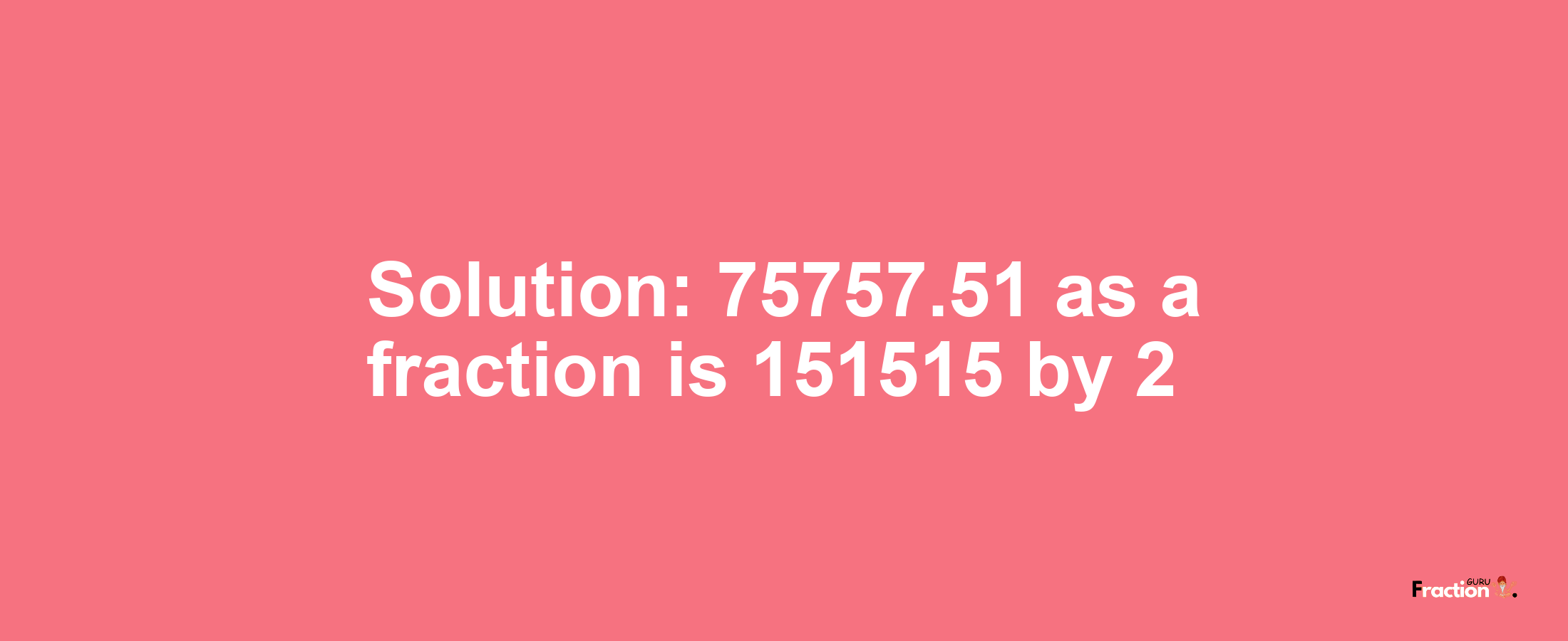 Solution:75757.51 as a fraction is 151515/2